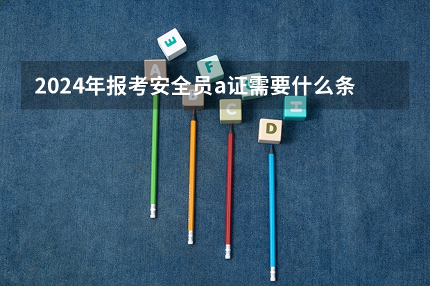 2024年报考安全员a证需要什么条件