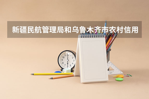 新疆民航管理局和乌鲁木齐市农村信用社哪个好