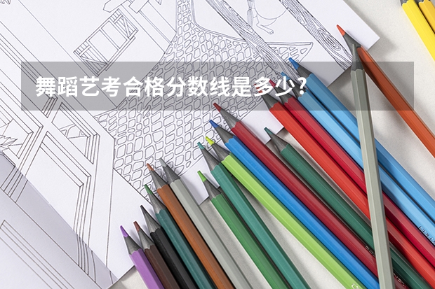 舞蹈艺考合格分数线是多少?
