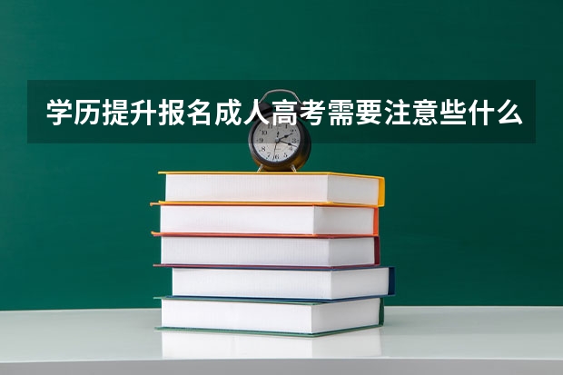 学历提升报名成人高考需要注意些什么？