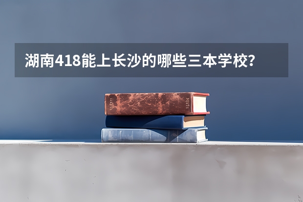湖南418能上长沙的哪些三本学校？