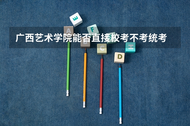 广西艺术学院能否直接校考不考统考 【美术生必看】2024各省艺术统考成绩查询时间公布！