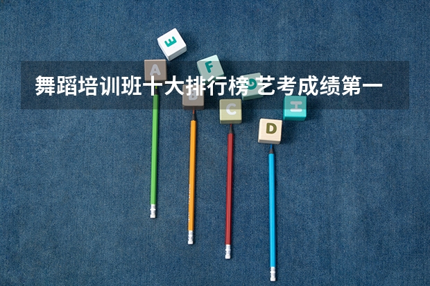 舞蹈培训班十大排行榜 艺考成绩第一名的明星