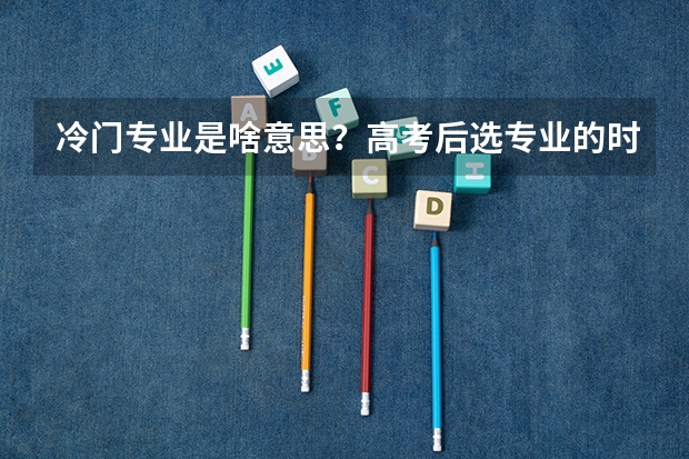 冷门专业是啥意思？高考后选专业的时候要考虑什么？