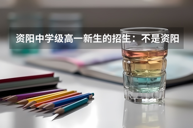 资阳中学级高一新生的招生：不是资阳市的学生什么时间报名招生考试，考试的科目包括哪些，考试的具体