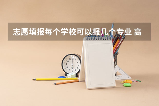 志愿填报每个学校可以报几个专业 高考志愿填报能填几个