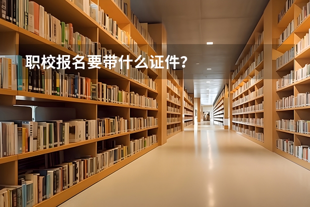 职校报名要带什么证件？