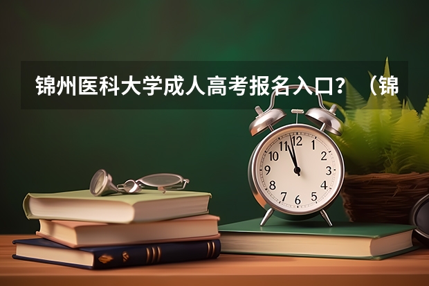 锦州医科大学成人高考报名入口？（锦州市招考办电话）