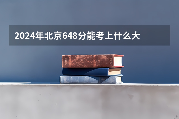2024年北京648分能考上什么大学？