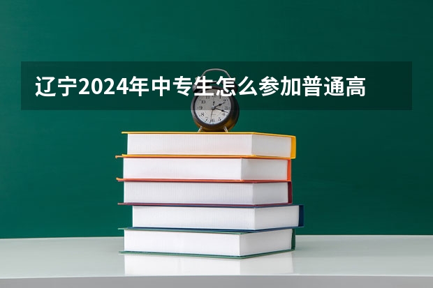 辽宁2024年中专生怎么参加普通高考