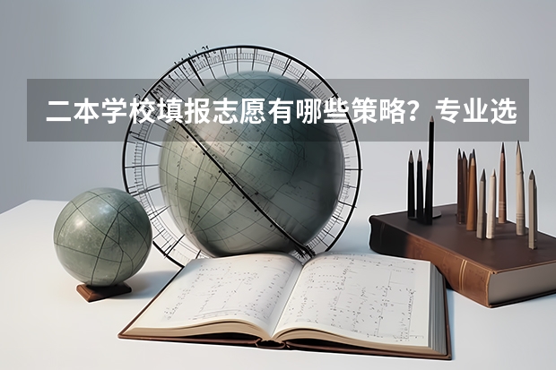 二本学校填报志愿有哪些策略？专业选择应该注重什么？