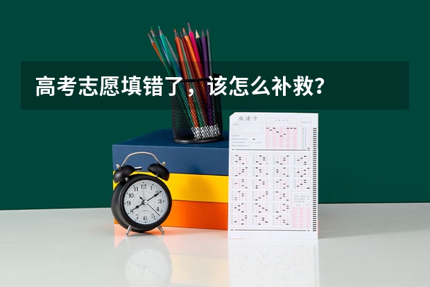 高考志愿填错了，该怎么补救？