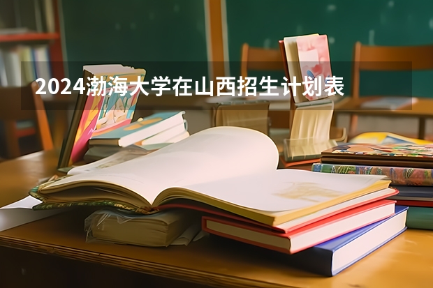 2024渤海大学在山西招生计划表