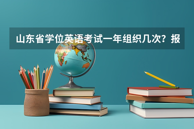 山东省学位英语考试一年组织几次?报名费多少?什么时候考试?