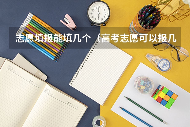 志愿填报能填几个（高考志愿可以报几个大学几个专业）