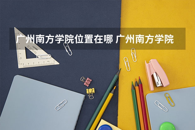 广州南方学院位置在哪 广州南方学院校园环境怎么样