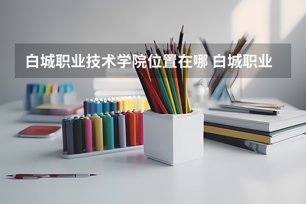 白城职业技术学院位置在哪 白城职业技术学院校园环境怎么样