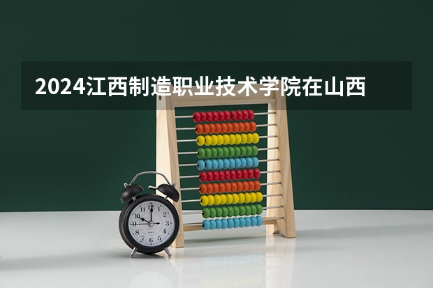 2024江西制造职业技术学院在山西招生计划表