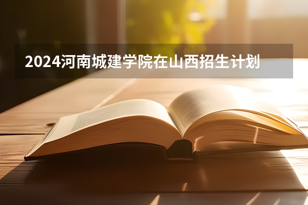 2024河南城建学院在山西招生计划表