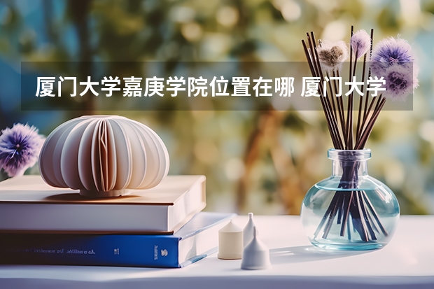 厦门大学嘉庚学院位置在哪 厦门大学嘉庚学院校园环境怎么样