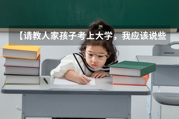 【请教人家孩子考上大学，我应该说些什么实在的祝贺的话呢？