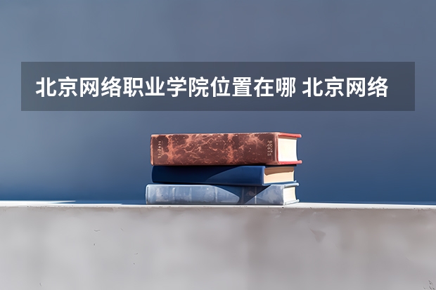 北京网络职业学院位置在哪 北京网络职业学院校园环境怎么样