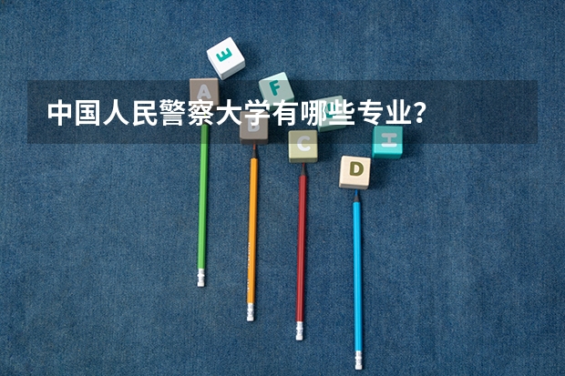 中国人民警察大学有哪些专业？