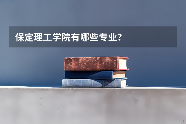 保定理工学院有哪些专业？