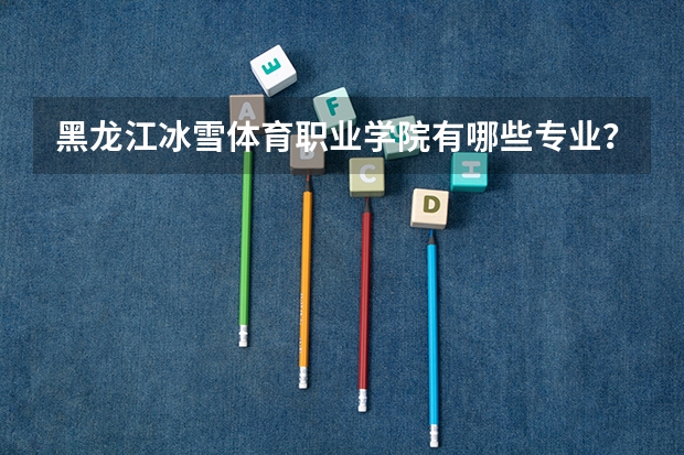 黑龙江冰雪体育职业学院有哪些专业？