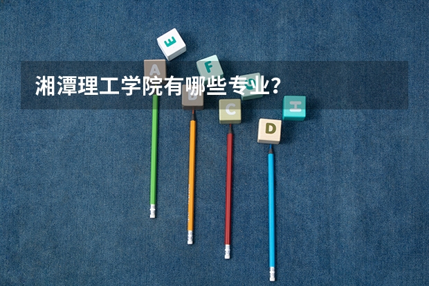 湘潭理工学院有哪些专业？