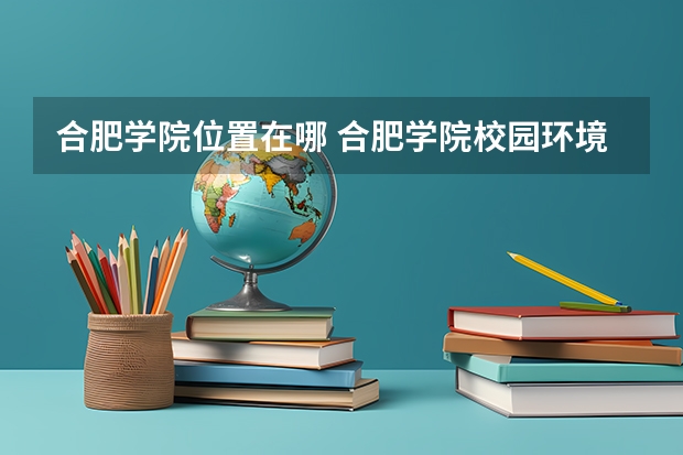 合肥学院位置在哪 合肥学院校园环境怎么样