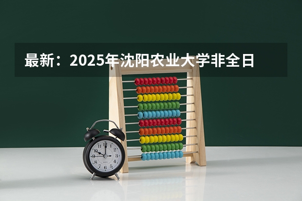最新：2025年沈阳农业大学非全日制研究生招生学院及招生专业详解！（2025年沈阳航空航天大学在职研究生招生专业汇总！）