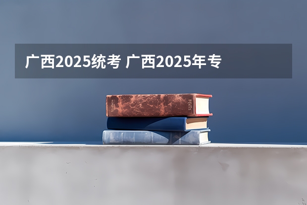 广西2025统考 广西2025年专升本政策