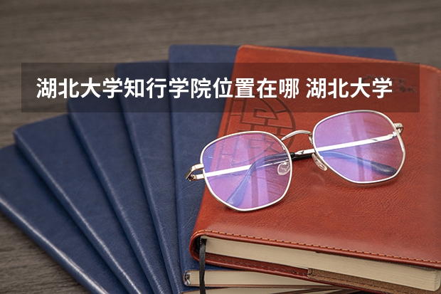 湖北大学知行学院位置在哪 湖北大学知行学院校园环境怎么样