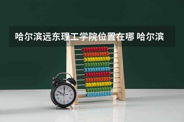 哈尔滨远东理工学院位置在哪 哈尔滨远东理工学院校园环境怎么样
