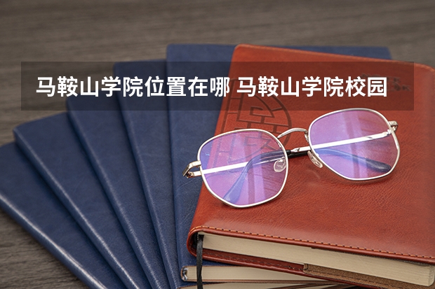 马鞍山学院位置在哪 马鞍山学院校园环境怎么样