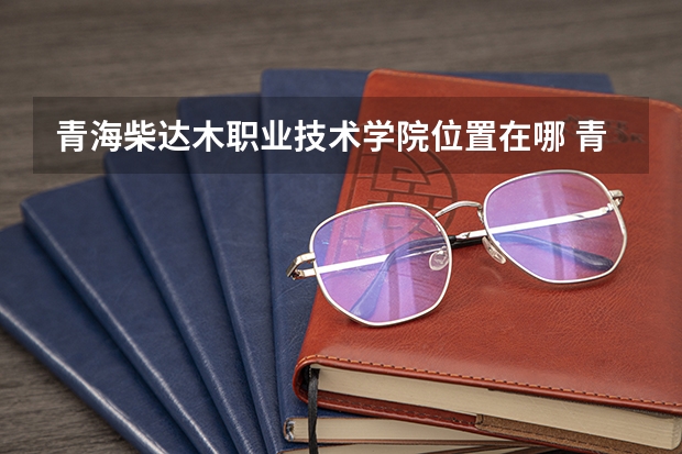 青海柴达木职业技术学院位置在哪 青海柴达木职业技术学院校园环境怎么样