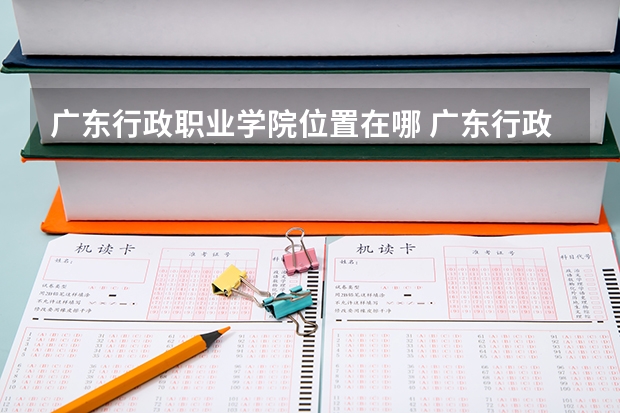 广东行政职业学院位置在哪 广东行政职业学院校园环境怎么样