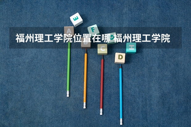 福州理工学院位置在哪 福州理工学院校园环境怎么样