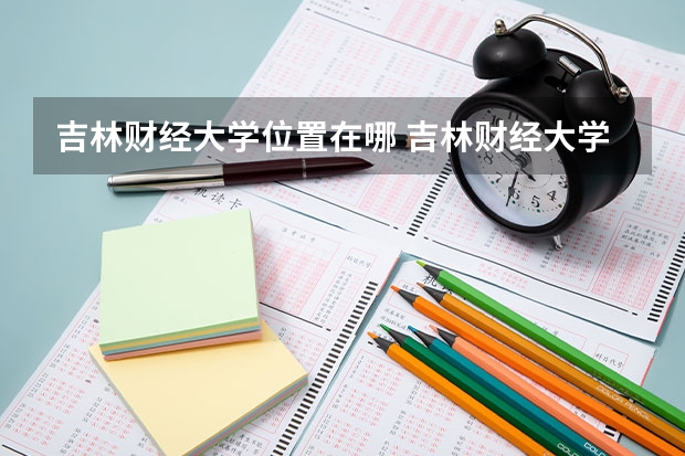 吉林财经大学位置在哪 吉林财经大学校园环境怎么样