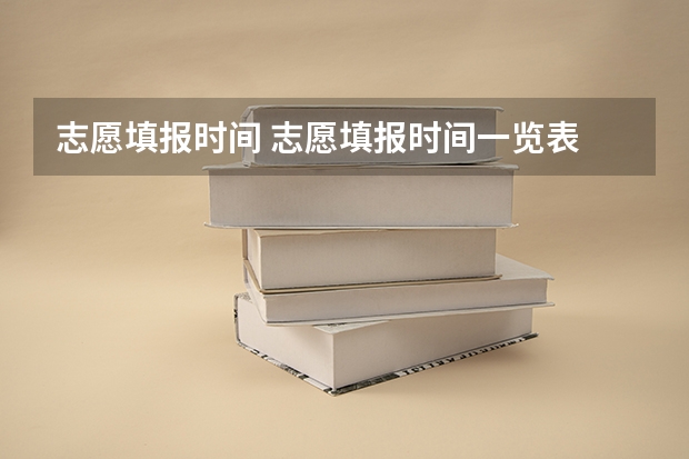 志愿填报时间 志愿填报时间一览表