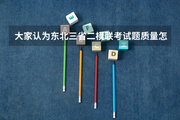 大家认为东北三省二模联考试题质量怎么样啊？和高考的距离呢，在黑龙江省此次考试画一本线大概多少分呢