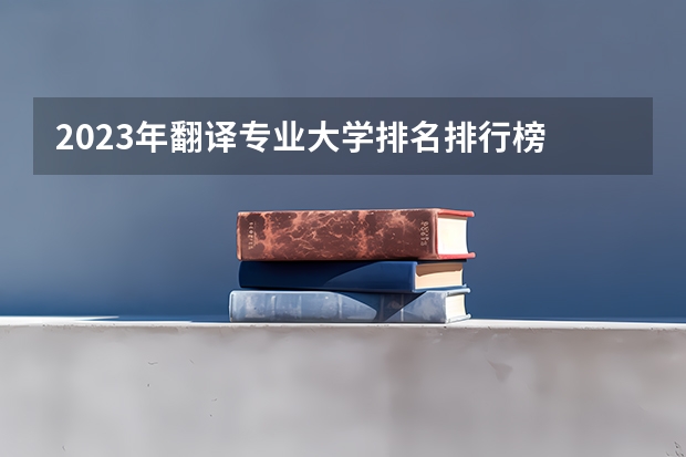 2023年翻译专业大学排名排行榜 翻译专业前十名大学有哪些