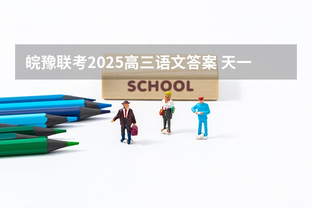 皖豫联考2025高三语文答案 天一大联考，皖豫名校联盟试卷在哪买
