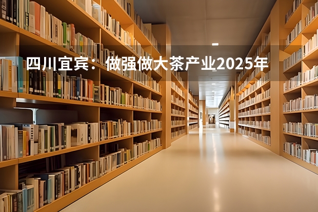 四川宜宾：做强做大茶产业2025年产值400亿（宜宾二诊2025）
