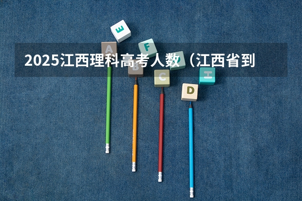 2025江西理科高考人数（江西省到2025p寓意在全国排名第几）