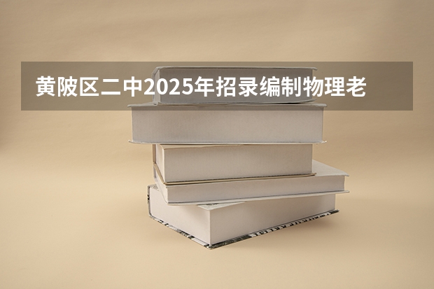 黄陂区二中2025年招录编制物理老师合格人员完成了吗?