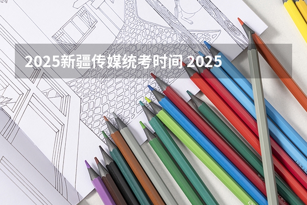 2025新疆传媒统考时间 2025年新疆节日放假时间表