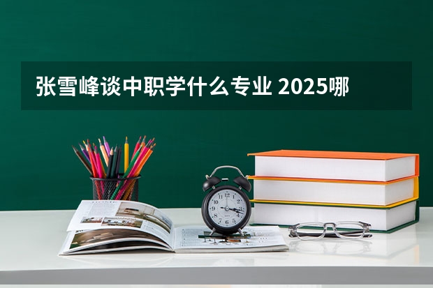 张雪峰谈中职学什么专业 2025哪些专业吃香