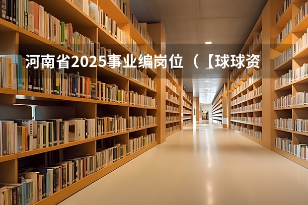 河南省2025事业编岗位（【球球资讯】2025QS世界大学排名已出！港澳排名大冲刺，英国第一不再是剑桥？）